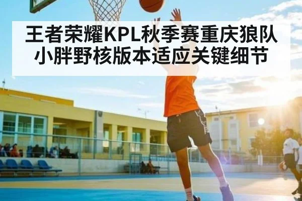 王者荣耀KPL秋季赛重庆狼队小胖野核版本适应关键细节