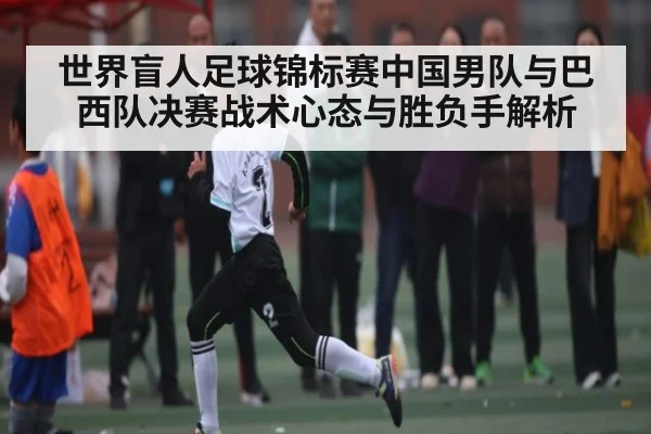 世界盲人足球锦标赛中国男队与巴西队决赛战术心态与胜负手解析