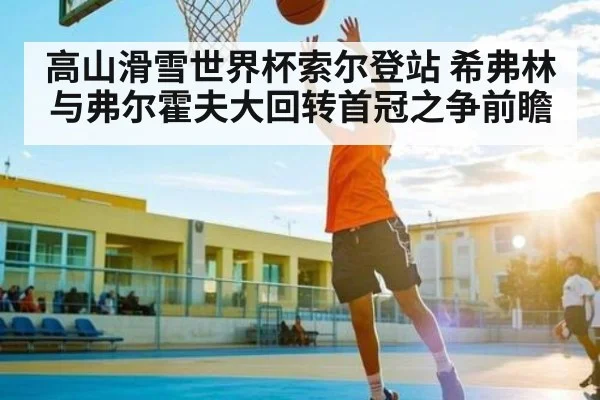 高山滑雪世界杯索尔登站 希弗林与弗尔霍夫大回转首冠之争前瞻