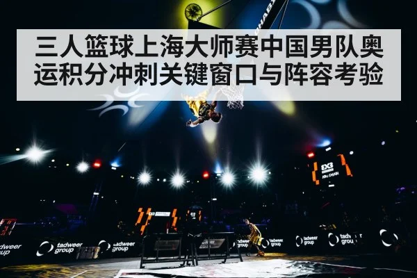 三人篮球上海大师赛中国男队奥运积分冲刺关键窗口与阵容考验